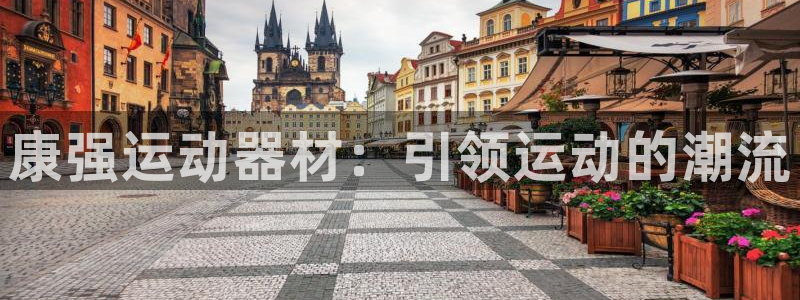 注册南宫大舞台官方正版app:康强运动器材:引领运动的潮流