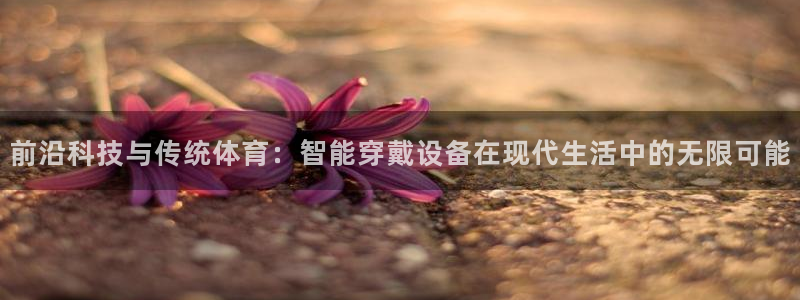 南宫大舞台官方正版app官方:前沿科技与传统体育:智能穿戴设